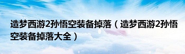 造梦西游2孙悟空装备掉落（造梦西游2孙悟空装备掉落大全）