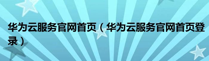 华为云服务官网首页（华为云服务官网首页登录）