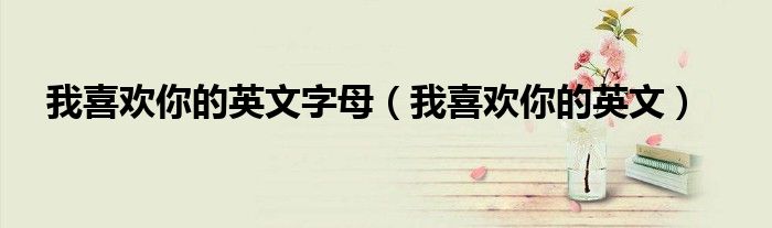 我喜欢你的英文字母（我喜欢你的英文）