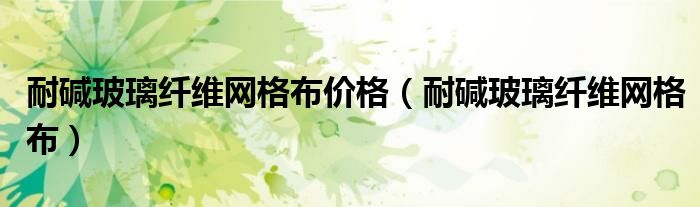 耐碱玻璃纤维网格布价格（耐碱玻璃纤维网格布）