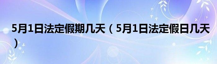5月1日法定假期几天（5月1日法定假日几天）