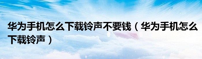 华为手机怎么下载铃声不要钱（华为手机怎么下载铃声）