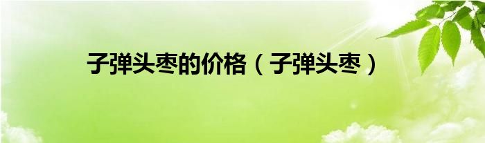 子弹头枣的价格（子弹头枣）