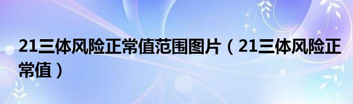 21三体风险正常值范围图片（21三体风险正常值）