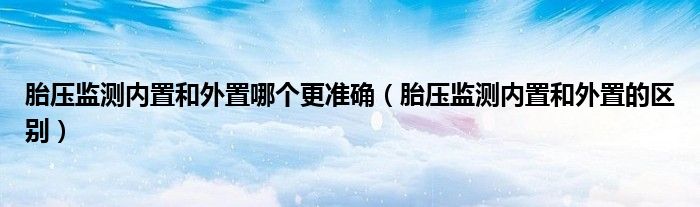 胎压监测内置和外置哪个更准确（胎压监测内置和外置的区别）