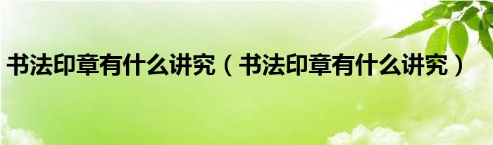 书法印章有什么讲究（书法印章有什么讲究）
