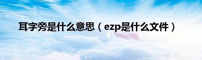 耳字旁是什么意思（ezp是什么文件）