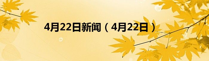 4月22日新闻（4月22日）