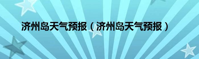 济州岛天气预报（济州岛天气预报）