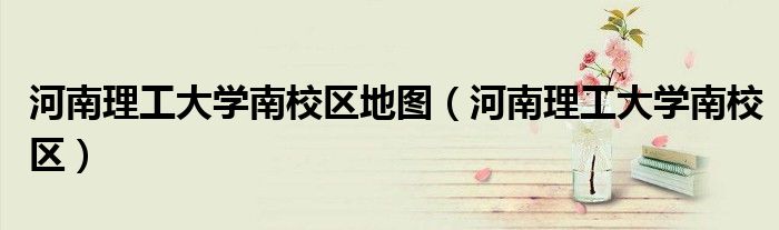 河南理工大学南校区地图（河南理工大学南校区）