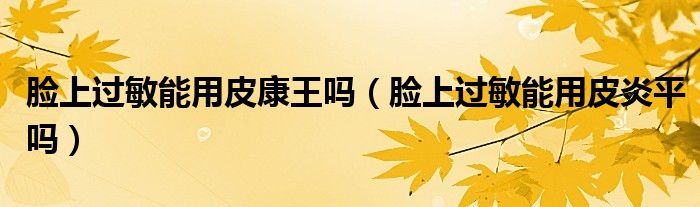 脸上过敏能用皮康王吗（脸上过敏能用皮炎平吗）