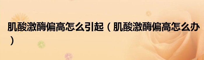 肌酸激酶偏高怎么引起（肌酸激酶偏高怎么办）