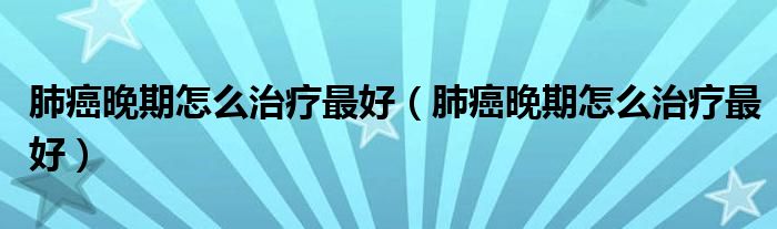 肺癌晚期怎么治疗最好（肺癌晚期怎么治疗最好）