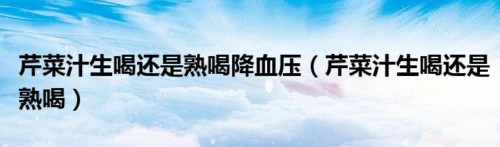 芹菜汁生喝还是熟喝降血压（芹菜汁生喝还是熟喝）
