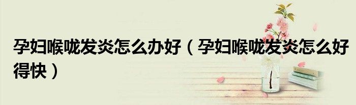 孕妇喉咙发炎怎么办好（孕妇喉咙发炎怎么好得快）
