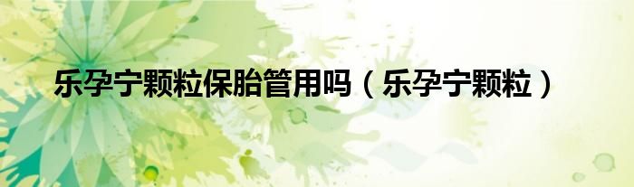 乐孕宁颗粒保胎管用吗（乐孕宁颗粒）