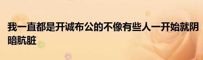 我一直都是开诚布公的不像有些人一开始就阴暗肮脏