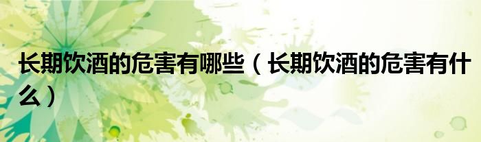 长期饮酒的危害有哪些（长期饮酒的危害有什么）