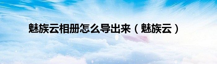 魅族云相册怎么导出来（魅族云）