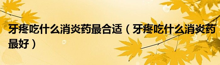 牙疼吃什么消炎药最合适(牙疼吃什么消炎药最好)