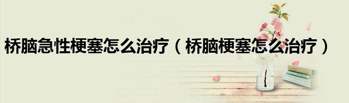 桥脑急性梗塞怎么治疗（桥脑梗塞怎么治疗）