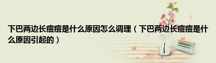 下巴两边长痘痘是什么原因怎么调理(下巴两边长痘痘是什么原因引起的)