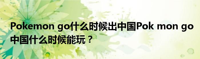 Pokemon go什么时候出中国Pok mon go中国什么时候能玩？
