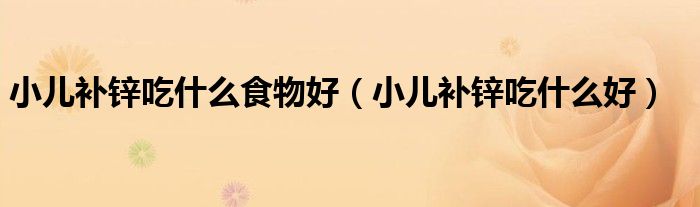 小儿补锌吃什么食物好（小儿补锌吃什么好）
