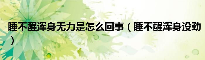 睡不醒浑身无力是怎么回事（睡不醒浑身没劲）