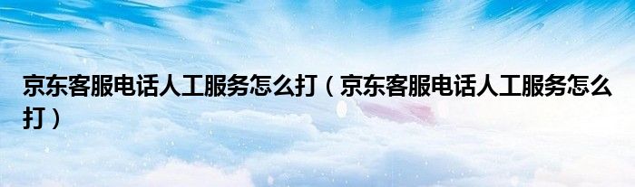 京东客服电话人工服务怎么打（京东客服电话人工服务怎么打）
