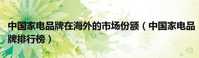 中国家电品牌在海外的市场份额（中国家电品牌排行榜）