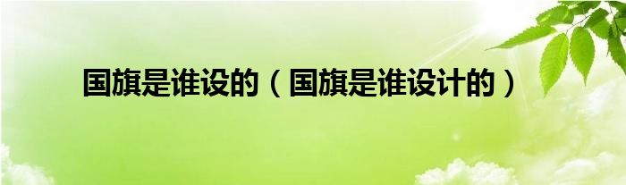 国旗是谁设的（国旗是谁设计的）