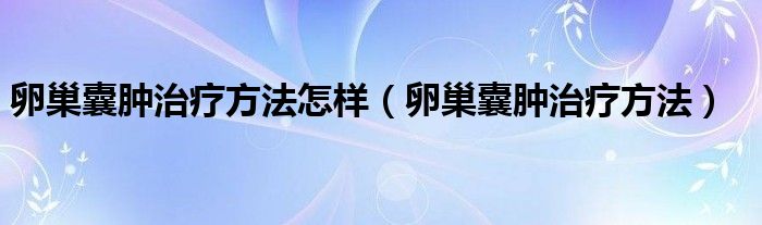 卵巢囊肿治疗方法怎样（卵巢囊肿治疗方法）