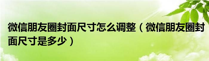 微信朋友圈封面尺寸怎么调整（微信朋友圈封面尺寸是多少）