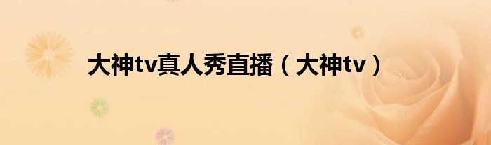 大神tv真人秀直播（大神tv）