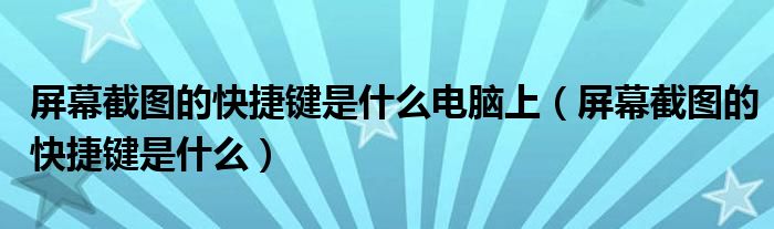 屏幕截图的快捷键是什么电脑上(屏幕截图的快捷键是什么)