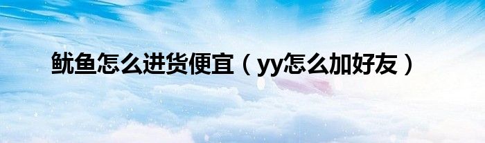 鱿鱼怎么进货便宜（yy怎么加好友）