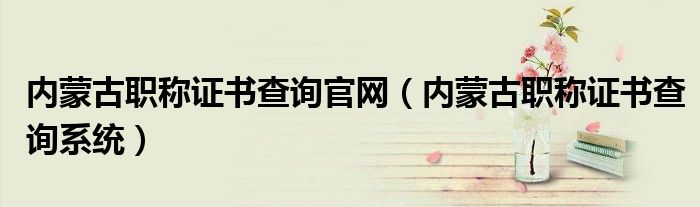 内蒙古职称证书查询官网（内蒙古职称证书查询系统）