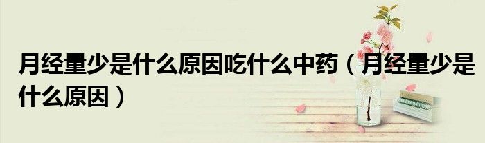 月经量少是什么原因吃什么中药（月经量少是什么原因）