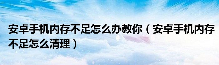安卓手机内存不足怎么办教你（安卓手机内存不足怎么清理）