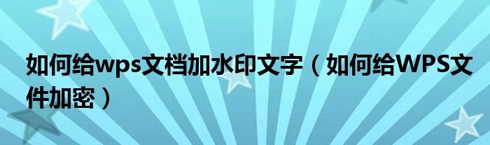 如何给wps文档加水印文字（如何给WPS文件加密）