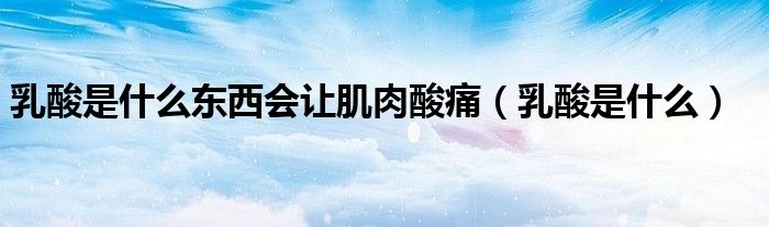 乳酸是什么东西会让肌肉酸痛（乳酸是什么）
