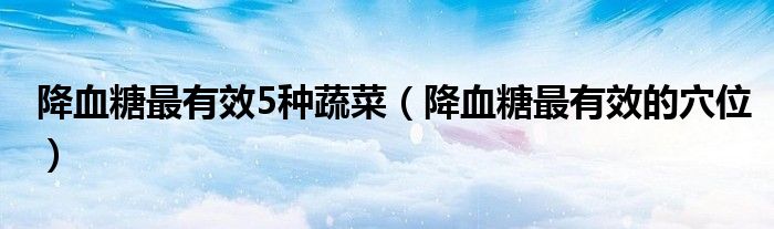 降血糖最有效5种蔬菜（降血糖最有效的穴位）
