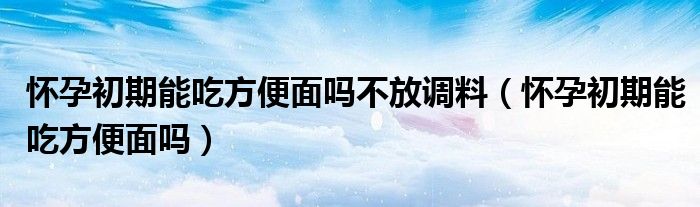 怀孕初期能吃方便面吗不放调料(怀孕初期能吃方便面吗)