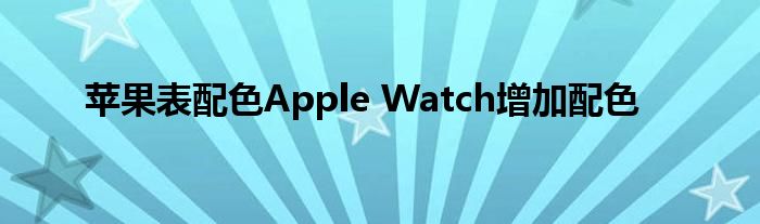 苹果表配色Apple Watch增加配色