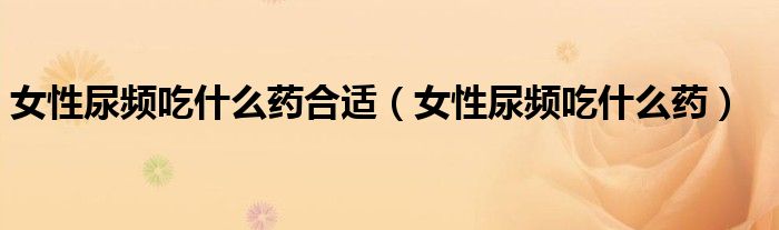 女性尿频吃什么药合适（女性尿频吃什么药）