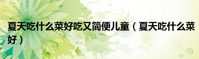 夏天吃什么菜好吃又简便儿童（夏天吃什么菜好）