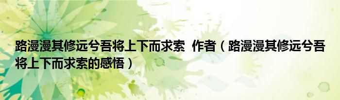路漫漫其修远兮吾将上下而求索  作者（路漫漫其修远兮吾将上下而求索的感悟）