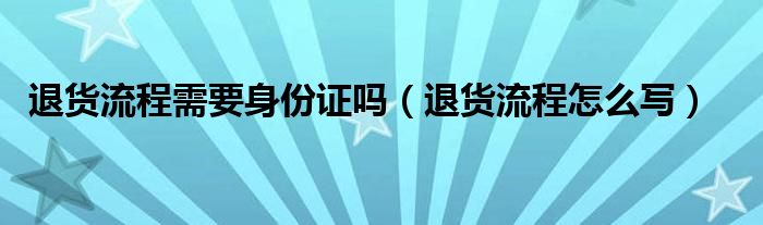 退货流程需要身份证吗（退货流程怎么写）