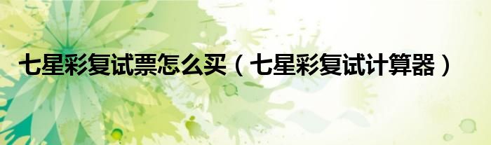 七星彩复试票怎么买（七星彩复试计算器）